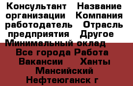 Консультант › Название организации ­ Компания-работодатель › Отрасль предприятия ­ Другое › Минимальный оклад ­ 1 - Все города Работа » Вакансии   . Ханты-Мансийский,Нефтеюганск г.